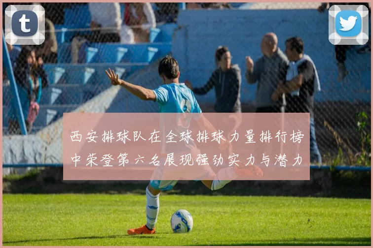 西安排球队在全球排球力量排行榜中荣登第六名展现强劲实力与潜力