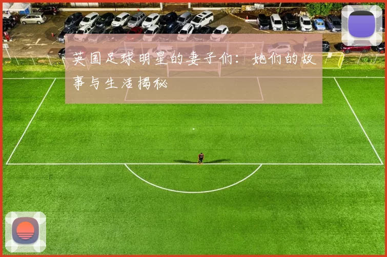 英国足球明星的妻子们：她们的故事与生活揭秘