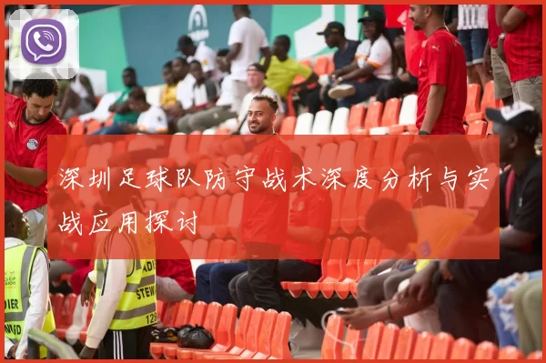 深圳足球队防守战术深度分析与实战应用探讨