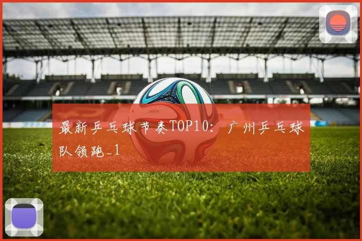 最新乒乓球节奏TOP10：广州乒乓球队领跑_1