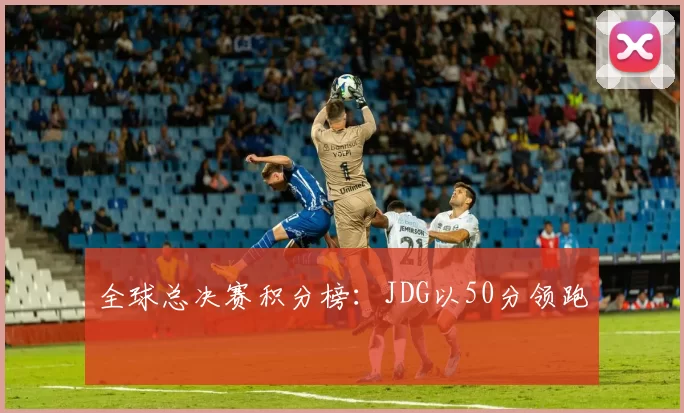 全球总决赛积分榜：JDG以50分领跑