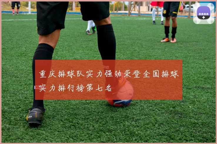 重庆排球队实力强劲荣登全国排球实力排行榜第七名