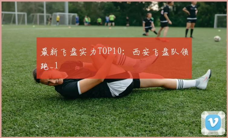 最新飞盘实力TOP10：西安飞盘队领跑_1