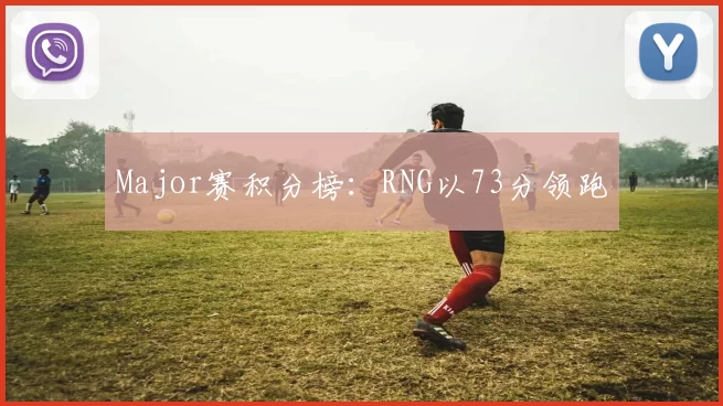 Major赛积分榜：RNG以73分领跑