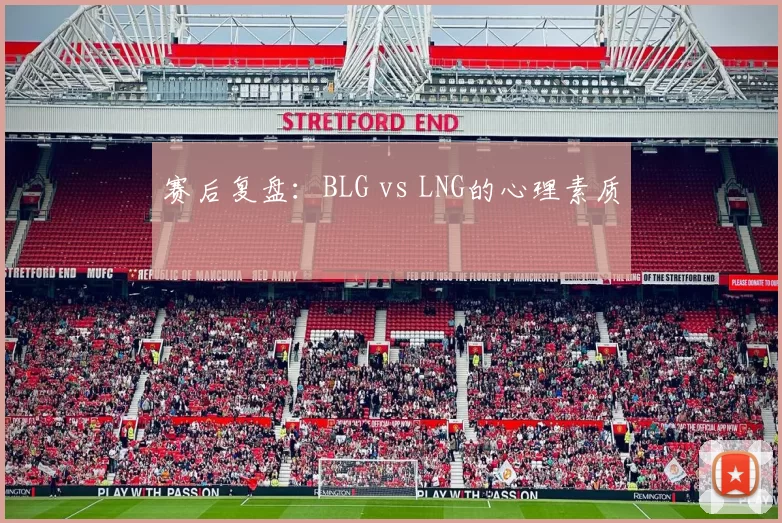 赛后复盘：BLG vs LNG的心理素质