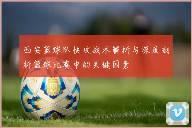 西安篮球队快攻战术解析与深度剖析篮球比赛中的关键因素