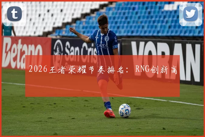 2026王者荣耀节奏排名：RNG创新高